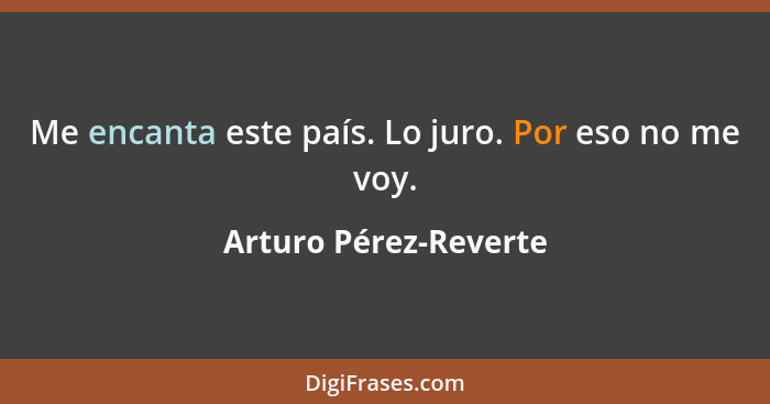 Me encanta este país. Lo juro. Por eso no me voy.... - Arturo Pérez-Reverte