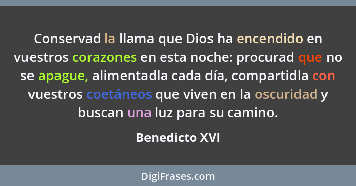 Conservad la llama que Dios ha encendido en vuestros corazones en esta noche: procurad que no se apague, alimentadla cada día, compart... - Benedicto XVI