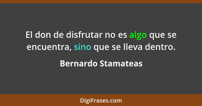 El don de disfrutar no es algo que se encuentra, sino que se lleva dentro.... - Bernardo Stamateas