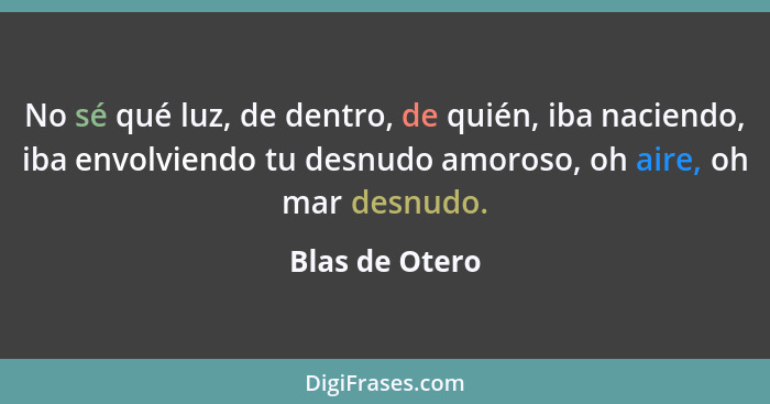 No sé qué luz, de dentro, de quién, iba naciendo, iba envolviendo tu desnudo amoroso, oh aire, oh mar desnudo.... - Blas de Otero