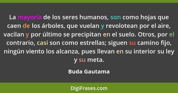 La mayoría de los seres humanos, son como hojas que caen de los árboles, que vuelan y revolotean por el aire, vacilan y por último se p... - Buda Gautama