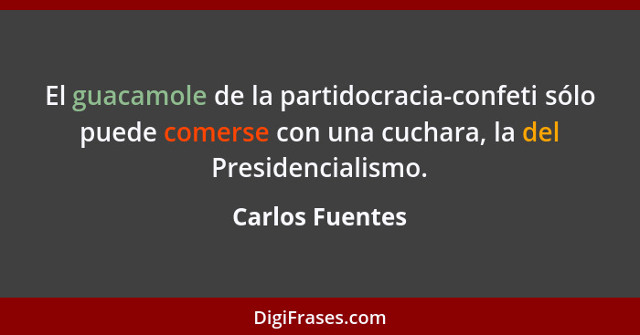 El guacamole de la partidocracia-confeti sólo puede comerse con una cuchara, la del Presidencialismo.... - Carlos Fuentes