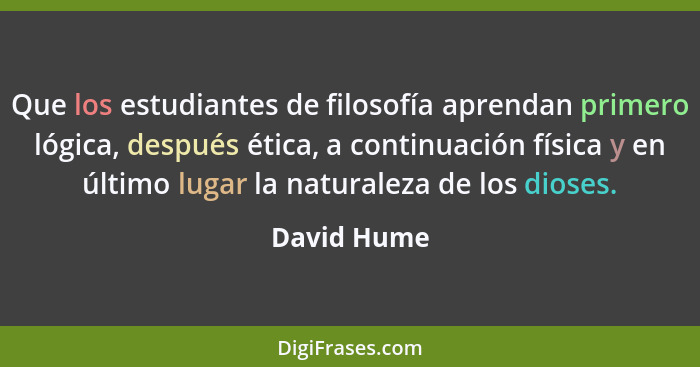 Que los estudiantes de filosofía aprendan primero lógica, después ética, a continuación física y en último lugar la naturaleza de los dio... - David Hume