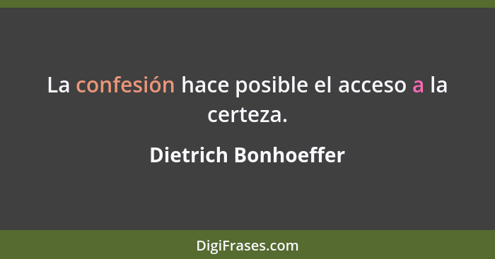 La confesión hace posible el acceso a la certeza.... - Dietrich Bonhoeffer