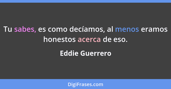 Tu sabes, es como decíamos, al menos eramos honestos acerca de eso.... - Eddie Guerrero