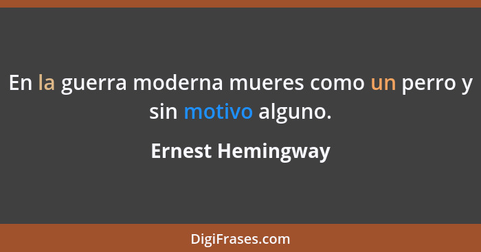 En la guerra moderna mueres como un perro y sin motivo alguno.... - Ernest Hemingway