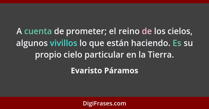 A cuenta de prometer; el reino de los cielos, algunos vivillos lo que están haciendo. Es su propio cielo particular en la Tierra.... - Evaristo Páramos