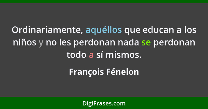 Ordinariamente, aquéllos que educan a los niños y no les perdonan nada se perdonan todo a sí mismos.... - François Fénelon