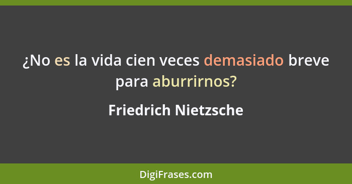 ¿No es la vida cien veces demasiado breve para aburrirnos?... - Friedrich Nietzsche