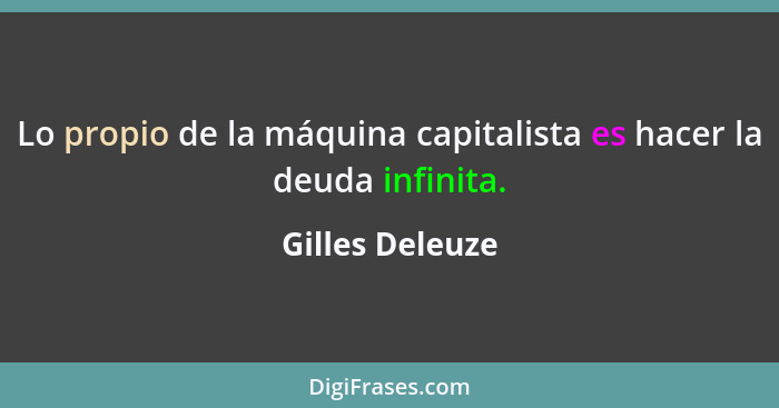 Lo propio de la máquina capitalista es hacer la deuda infinita.... - Gilles Deleuze