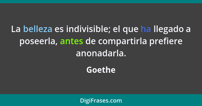 La belleza es indivisible; el que ha llegado a poseerla, antes de compartirla prefiere anonadarla.... - Goethe