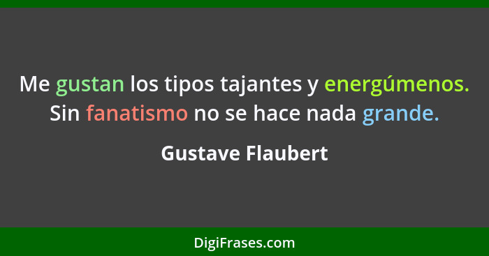 Me gustan los tipos tajantes y energúmenos. Sin fanatismo no se hace nada grande.... - Gustave Flaubert