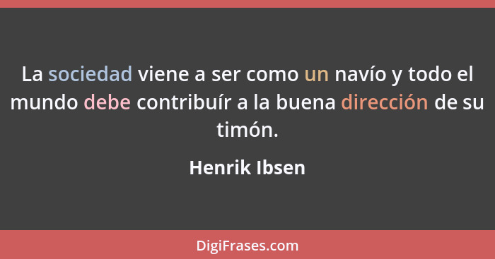 La sociedad viene a ser como un navío y todo el mundo debe contribuír a la buena dirección de su timón.... - Henrik Ibsen