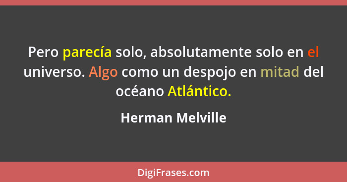 Pero parecía solo, absolutamente solo en el universo. Algo como un despojo en mitad del océano Atlántico.... - Herman Melville