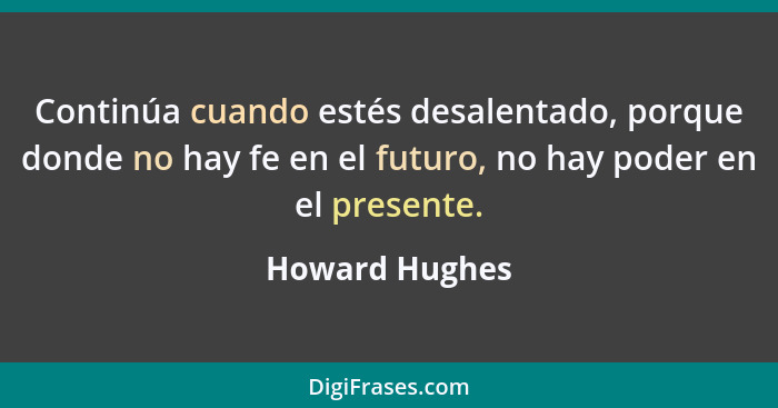 Continúa cuando estés desalentado, porque donde no hay fe en el futuro, no hay poder en el presente.... - Howard Hughes