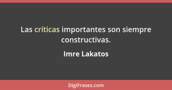 Las críticas importantes son siempre constructivas.... - Imre Lakatos