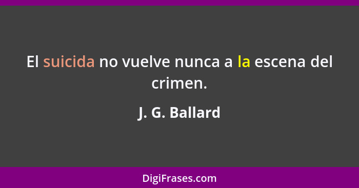 El suicida no vuelve nunca a la escena del crimen.... - J. G. Ballard