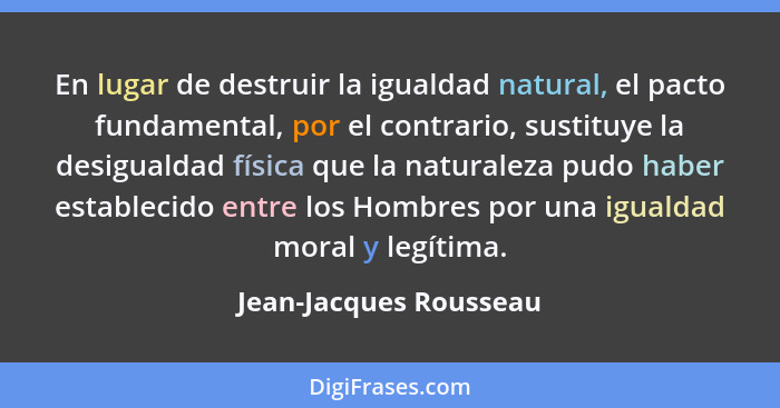 En lugar de destruir la igualdad natural, el pacto fundamental, por el contrario, sustituye la desigualdad física que la natur... - Jean-Jacques Rousseau