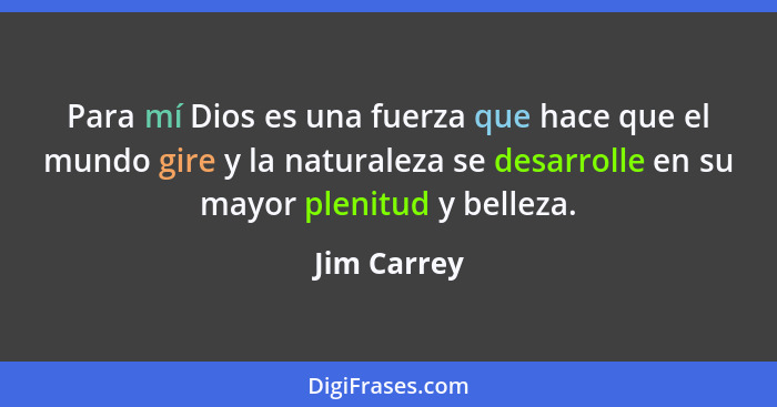 Para mí Dios es una fuerza que hace que el mundo gire y la naturaleza se desarrolle en su mayor plenitud y belleza.... - Jim Carrey