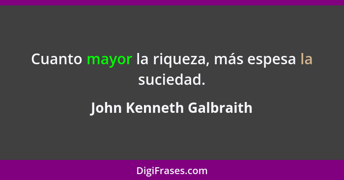 Cuanto mayor la riqueza, más espesa la suciedad.... - John Kenneth Galbraith