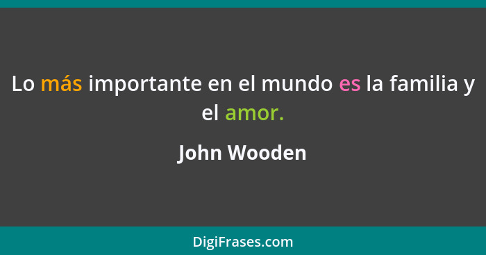 Lo más importante en el mundo es la familia y el amor.... - John Wooden