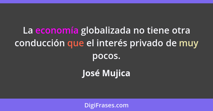 La economía globalizada no tiene otra conducción que el interés privado de muy pocos.... - José Mujica