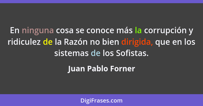 En ninguna cosa se conoce más la corrupción y ridiculez de la Razón no bien dirigida, que en los sistemas de los Sofistas.... - Juan Pablo Forner