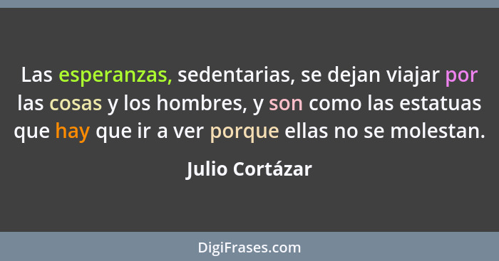 Las esperanzas, sedentarias, se dejan viajar por las cosas y los hombres, y son como las estatuas que hay que ir a ver porque ellas n... - Julio Cortázar