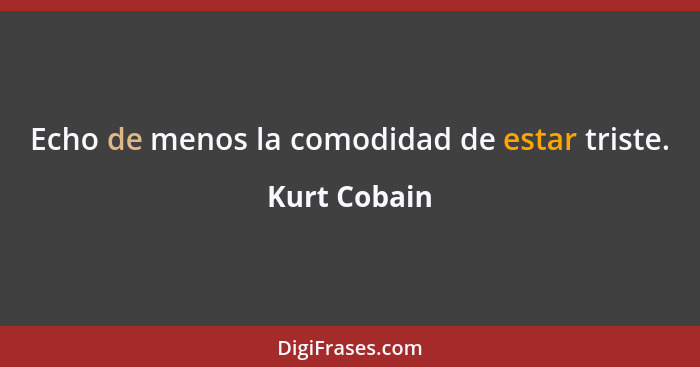 Echo de menos la comodidad de estar triste.... - Kurt Cobain