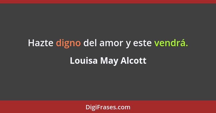 Hazte digno del amor y este vendrá.... - Louisa May Alcott