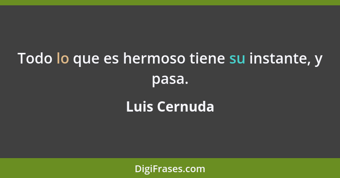 Todo lo que es hermoso tiene su instante, y pasa.... - Luis Cernuda