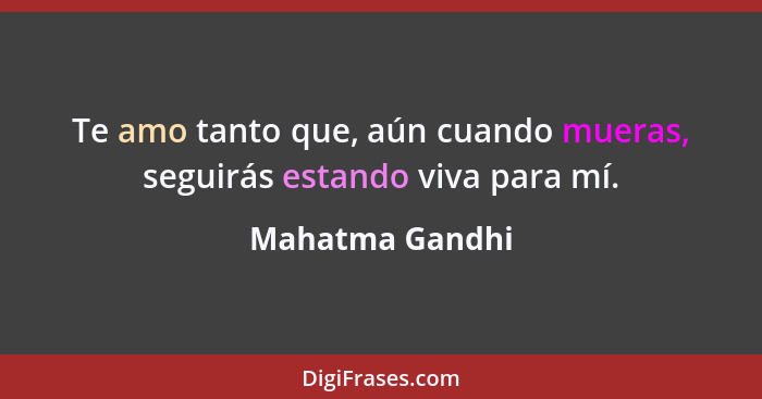 Te amo tanto que, aún cuando mueras, seguirás estando viva para mí.... - Mahatma Gandhi