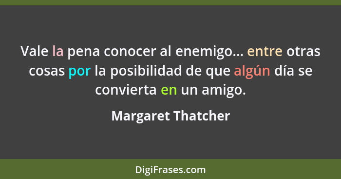 Vale la pena conocer al enemigo... entre otras cosas por la posibilidad de que algún día se convierta en un amigo.... - Margaret Thatcher