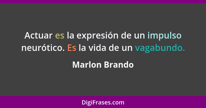 Actuar es la expresión de un impulso neurótico. Es la vida de un vagabundo.... - Marlon Brando