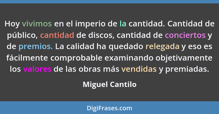 Hoy vivimos en el imperio de la cantidad. Cantidad de público, cantidad de discos, cantidad de conciertos y de premios. La calidad ha... - Miguel Cantilo