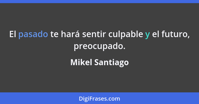 El pasado te hará sentir culpable y el futuro, preocupado.... - Mikel Santiago