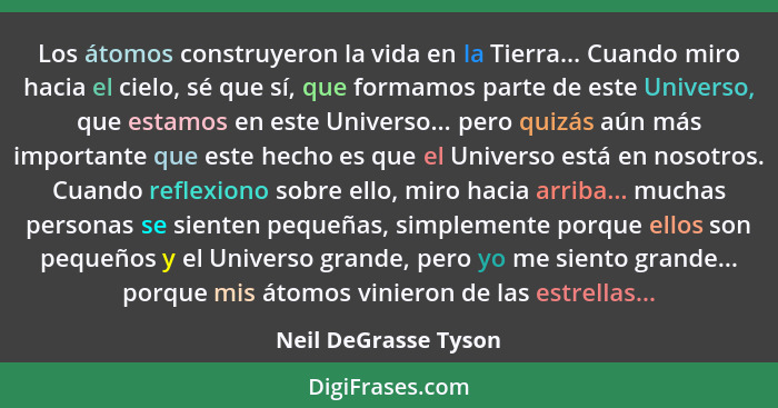 Los átomos construyeron la vida en la Tierra... Cuando miro hacia el cielo, sé que sí, que formamos parte de este Universo, que... - Neil DeGrasse Tyson