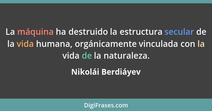 La máquina ha destruido la estructura secular de la vida humana, orgánicamente vinculada con la vida de la naturaleza.... - Nikolái Berdiáyev