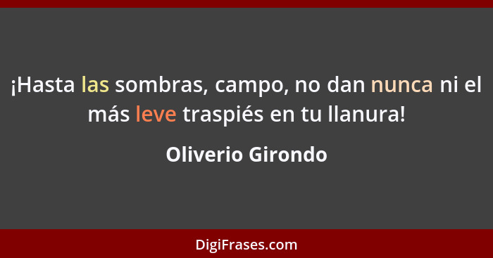 ¡Hasta las sombras, campo, no dan nunca ni el más leve traspiés en tu llanura!... - Oliverio Girondo