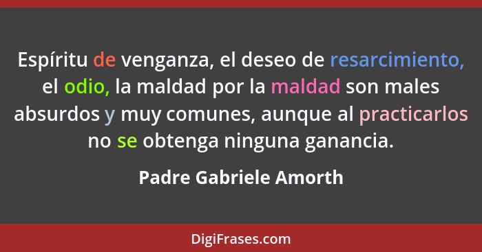 Espíritu de venganza, el deseo de resarcimiento, el odio, la maldad por la maldad son males absurdos y muy comunes, aunque al... - Padre Gabriele Amorth