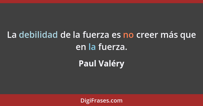 La debilidad de la fuerza es no creer más que en la fuerza.... - Paul Valéry