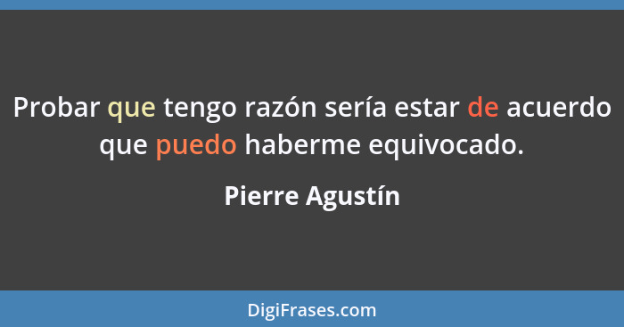 Probar que tengo razón sería estar de acuerdo que puedo haberme equivocado.... - Pierre Agustín