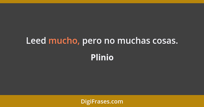 Leed mucho, pero no muchas cosas.... - Plinio