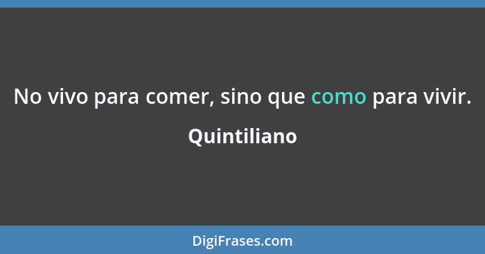 No vivo para comer, sino que como para vivir.... - Quintiliano