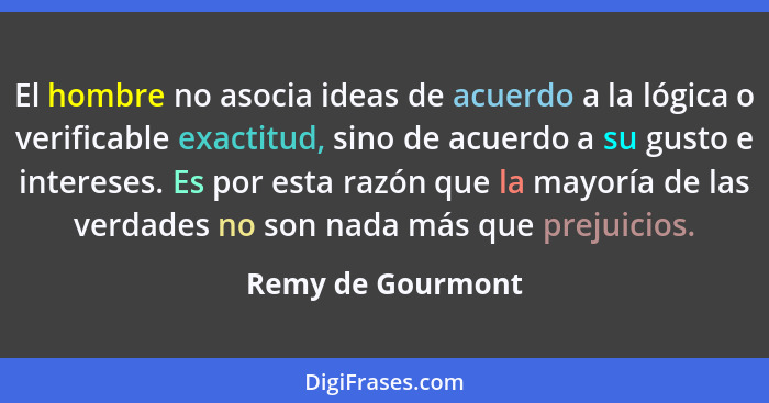 El hombre no asocia ideas de acuerdo a la lógica o verificable exactitud, sino de acuerdo a su gusto e intereses. Es por esta razón... - Remy de Gourmont