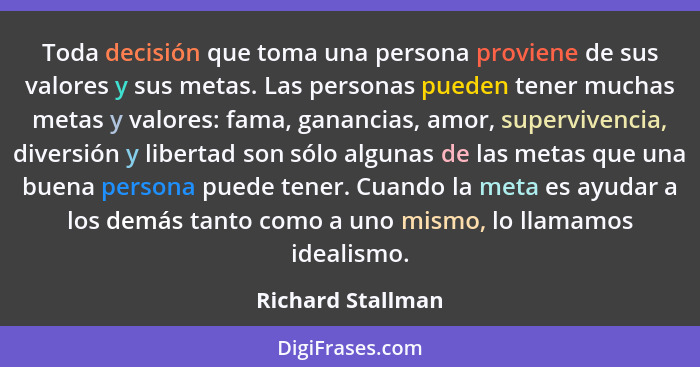 Toda decisión que toma una persona proviene de sus valores y sus metas. Las personas pueden tener muchas metas y valores: fama, gan... - Richard Stallman