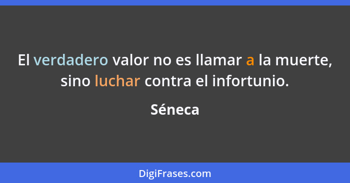 El verdadero valor no es llamar a la muerte, sino luchar contra el infortunio.... - Séneca