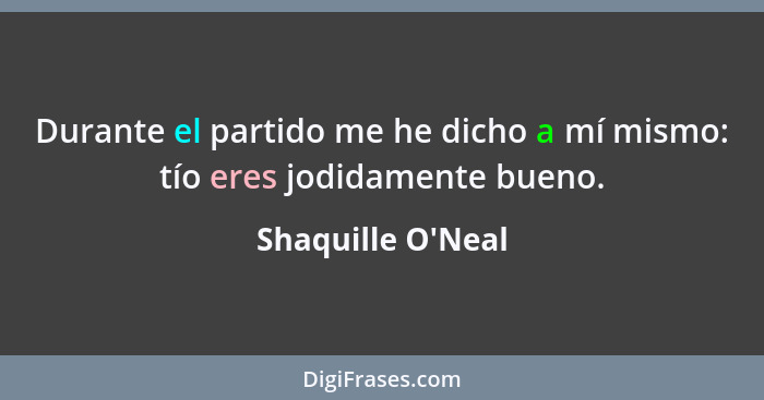 Durante el partido me he dicho a mí mismo: tío eres jodidamente bueno.... - Shaquille O'Neal