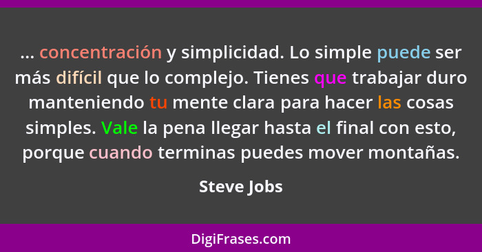 ... concentración y simplicidad. Lo simple puede ser más difícil que lo complejo. Tienes que trabajar duro manteniendo tu mente clara par... - Steve Jobs