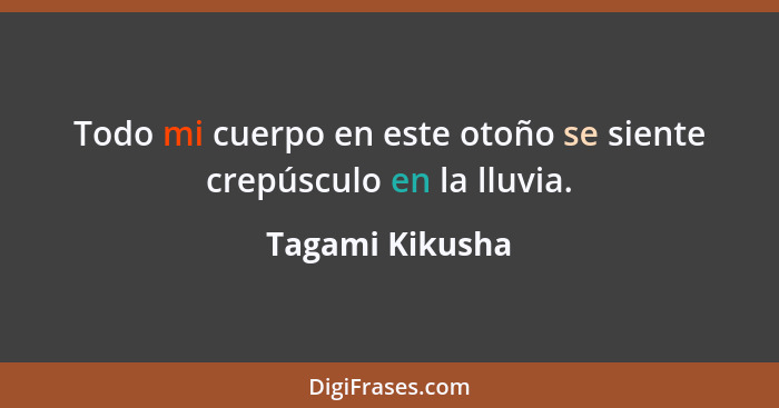 Todo mi cuerpo en este otoño se siente crepúsculo en la lluvia.... - Tagami Kikusha